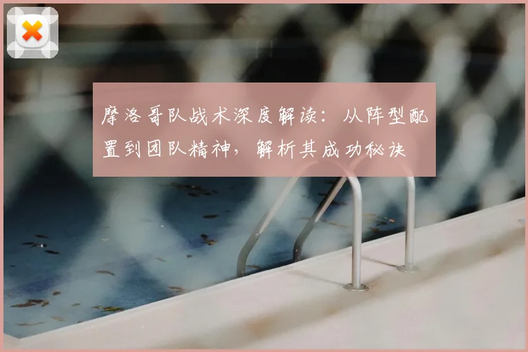 摩洛哥队战术深度解读：从阵型配置到团队精神，解析其成功秘诀