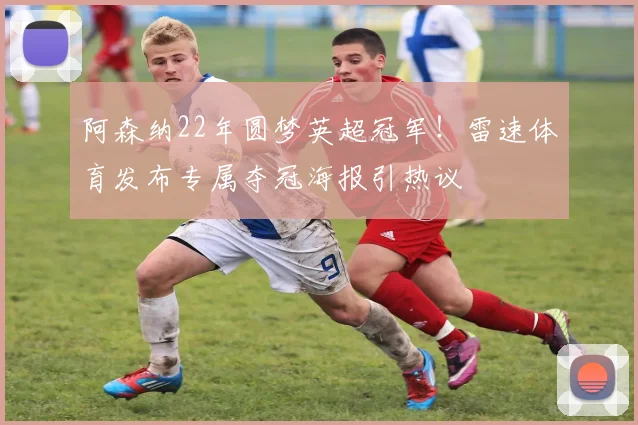 阿森纳22年圆梦英超冠军!雷速体育发布专属夺冠海报引热议