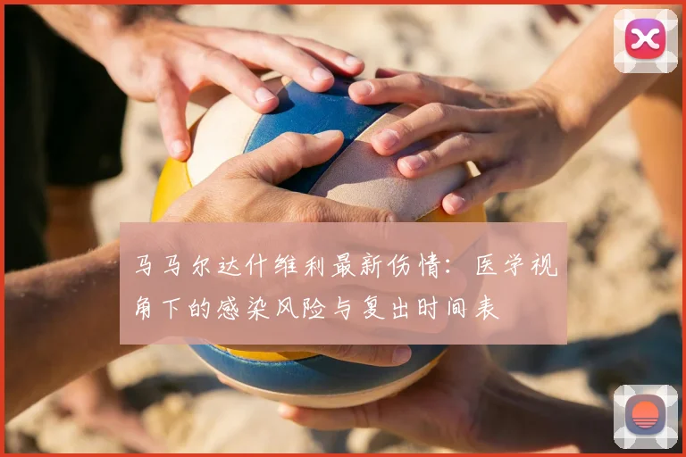 马马尔达什维利最新伤情：医学视角下的感染风险与复出时间表