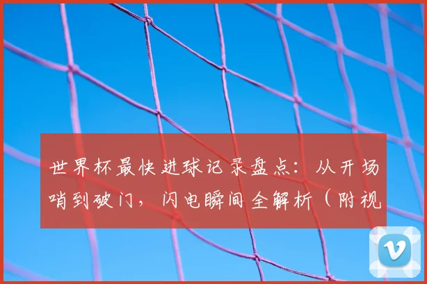 世界杯最快进球记录盘点:从开场哨到破门,闪电瞬间全解析(附视频)