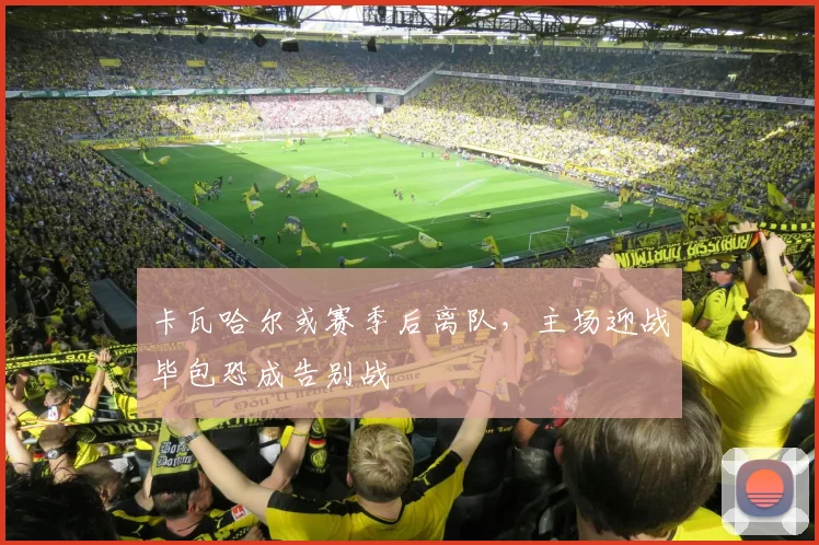 卡瓦哈尔或赛季后离队,主场迎战毕包恐成告别战