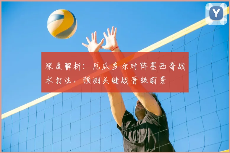深度解析：厄瓜多尔对阵墨西哥战术打法，预测关键战晋级前景