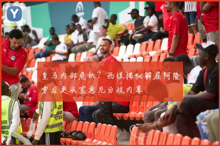皇马内部危机？西媒揭秘解雇阿隆索后更衣室意见分歧内幕