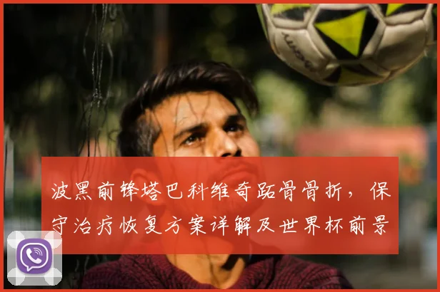 波黑前锋塔巴科维奇跖骨骨折,保守治疗恢复方案详解及世界杯前景分析
