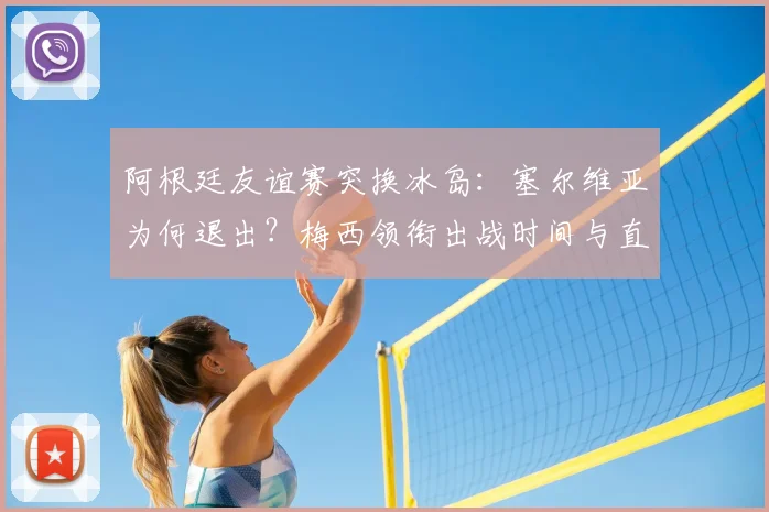 阿根廷友谊赛突换冰岛：塞尔维亚为何退出？梅西领衔出战时间与直播指南