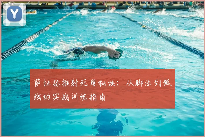 萨拉赫推射死角秘诀:从脚法到弧线的实战训练指南